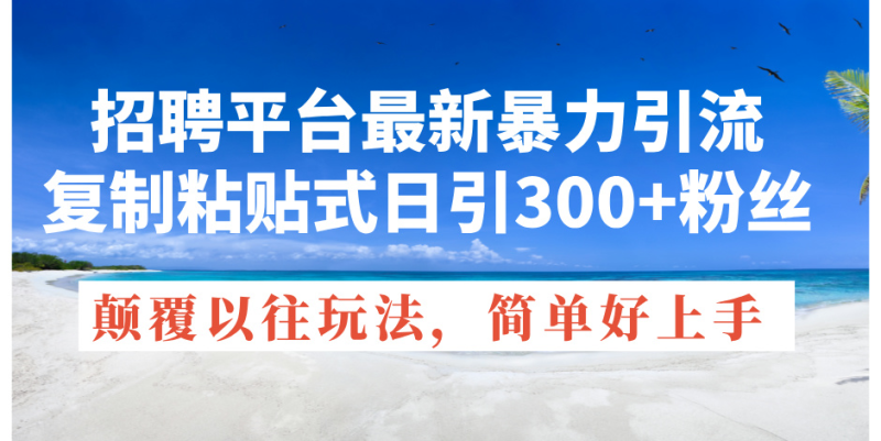 招聘平台最新暴力引流,复制粘贴式日引300+粉丝,颠覆以往垃圾玩法,简…网赚项目-副业赚钱-互联网创业-资源整合八方网创