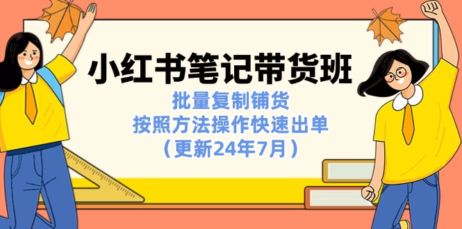 小红书笔记-带货班：批量复制铺货，按照方法操作快速出单（更新24年7月）网赚项目-副业赚钱-互联网创业-资源整合八方网创