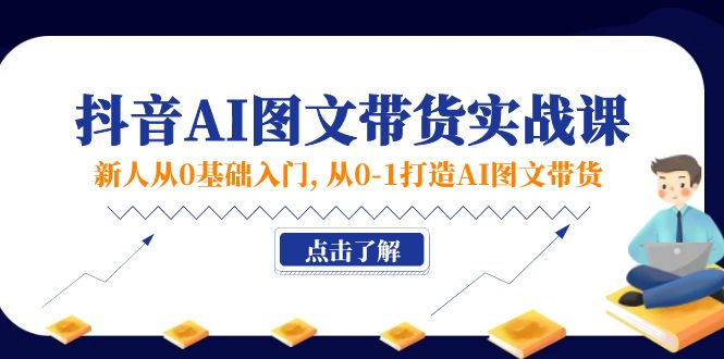 新人从0基础入门，抖音-AI图文带货实战课，从0-1打造AI图文带货网赚项目-副业赚钱-互联网创业-资源整合八方网创