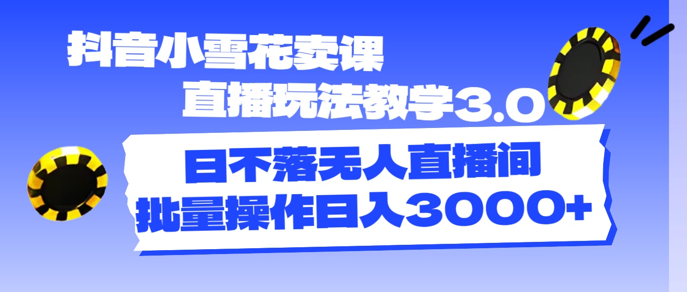 抖音小雪花卖课直播玩法教学3.0，日不落无人直播间，批量操作日入3000+网赚项目-副业赚钱-互联网创业-资源整合八方网创