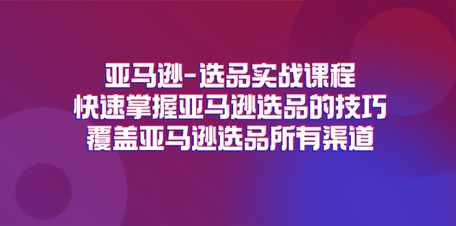 亚马逊-选品实战课程，快速掌握亚马逊选品的技巧，覆盖亚马逊选品所有渠道网赚项目-副业赚钱-互联网创业-资源整合八方网创