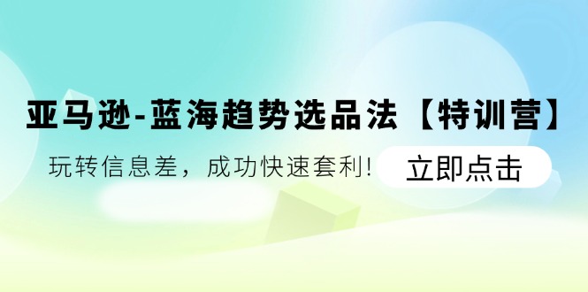 亚马逊-蓝海趋势选品法【特训营】：玩转信息差，成功快速套利!网赚项目-副业赚钱-互联网创业-资源整合八方网创