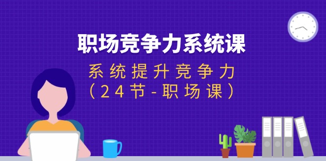 职场-竞争力系统课：系统提升竞争力（24节-职场课）网赚项目-副业赚钱-互联网创业-资源整合八方网创