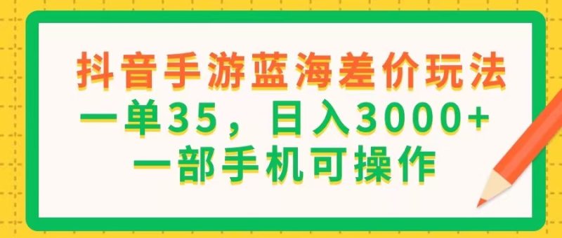 抖音手游蓝海差价玩法，一单35，日入3000+，一部手机可操作网赚项目-副业赚钱-互联网创业-资源整合八方网创