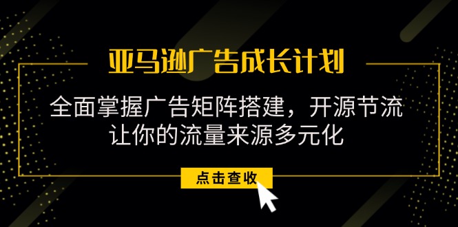 亚马逊-广告成长计划，掌握广告矩阵搭建/开源节流/流量来源多元化网赚项目-副业赚钱-互联网创业-资源整合八方网创