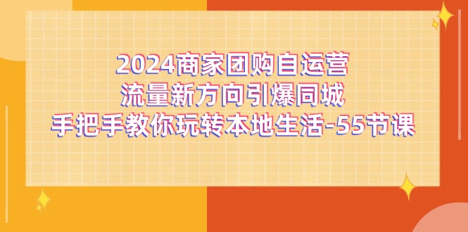 2024商家团购-自运营流量新方向引爆同城，手把手教你玩转本地生活-55节课网赚项目-副业赚钱-互联网创业-资源整合八方网创