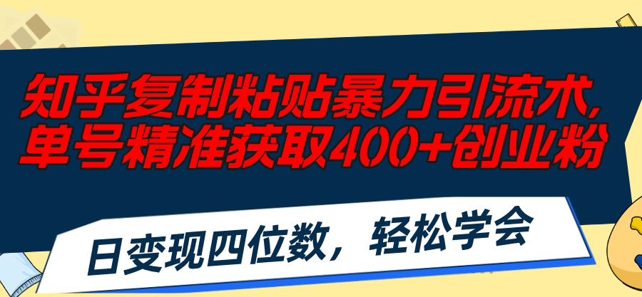 知乎复制粘贴暴力引流术，单号精准获取400+创业粉，日变现四位数，轻松…网赚项目-副业赚钱-互联网创业-资源整合八方网创