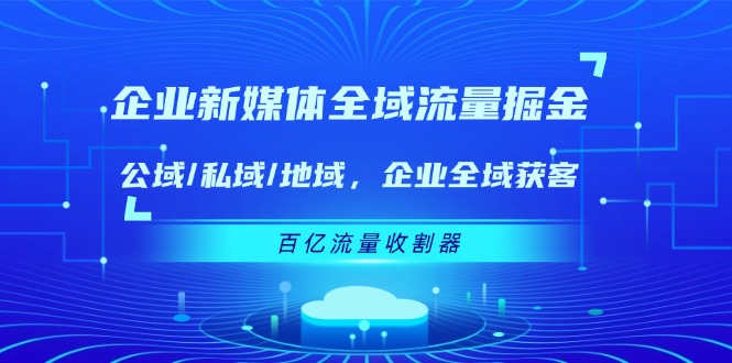 企业 新媒体 全域流量掘金：公域/私域/地域 企业全域获客 百亿流量 收割器网赚项目-副业赚钱-互联网创业-资源整合八方网创