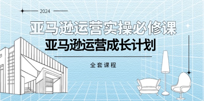 亚马逊运营实操必修课，亚马逊运营成长计划（全套课程）网赚项目-副业赚钱-互联网创业-资源整合八方网创