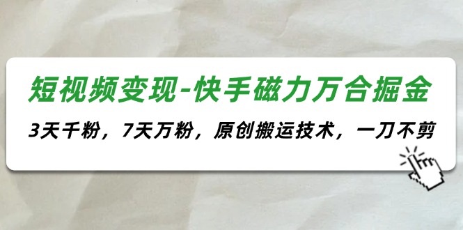 短视频变现-快手磁力万合掘金，3天千粉，7天万粉，原创搬运技术，一刀不剪网赚项目-副业赚钱-互联网创业-资源整合八方网创