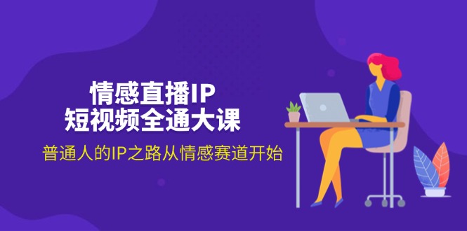 情感直播IP短视频全通大课，普通人的IP之路从情感赛道开始（18节）网赚项目-副业赚钱-互联网创业-资源整合八方网创