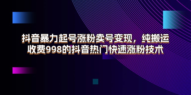 抖音暴力起号涨粉卖号变现，纯搬运，收费998的抖音热门快速涨粉技术网赚项目-副业赚钱-互联网创业-资源整合八方网创