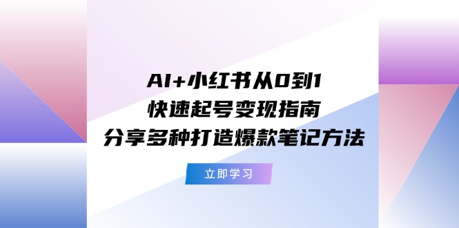 AI+小红书从0到1快速起号变现指南：分享多种打造爆款笔记方法网赚项目-副业赚钱-互联网创业-资源整合八方网创