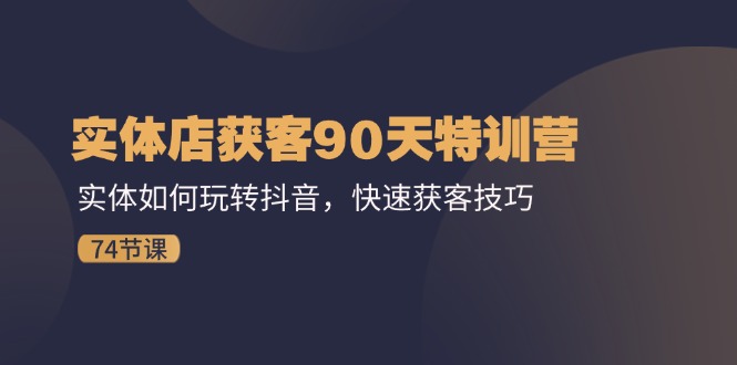 实体店获客90天特训营：实体如何玩转抖音，快速获客技巧（74节）网赚项目-副业赚钱-互联网创业-资源整合八方网创