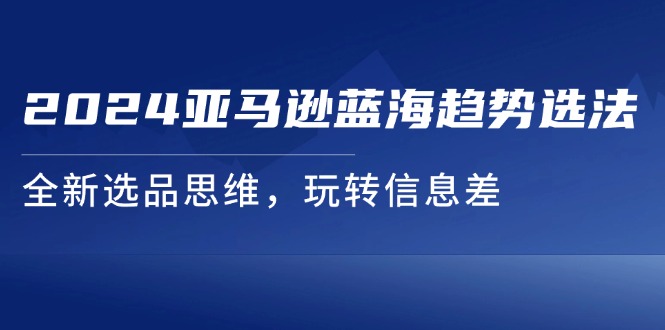 2024亚马逊蓝海趋势选法，全新选品思维，玩转信息差网赚项目-副业赚钱-互联网创业-资源整合八方网创