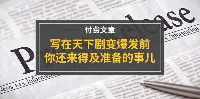 某付费文章《写在天下剧变爆发前，你还来得及准备的事儿》网赚项目-副业赚钱-互联网创业-资源整合八方网创