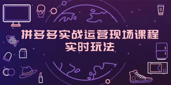 拼多多实战运营现场课程，实时玩法，爆款打造，选品、规则解析网赚项目-副业赚钱-互联网创业-资源整合八方网创