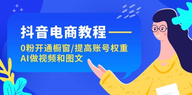 抖音电商教程：0粉开通橱窗/提高账号权重/AI做视频和图文网赚项目-副业赚钱-互联网创业-资源整合八方网创