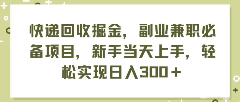 快递回收掘金，副业兼职必备项目，新手当天上手，轻松实现日入300＋网赚项目-副业赚钱-互联网创业-资源整合八方网创
