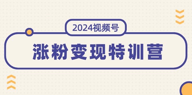 2024视频号-涨粉变现特训营：一站式打造稳定视频号涨粉变现模式（10节）网赚项目-副业赚钱-互联网创业-资源整合八方网创