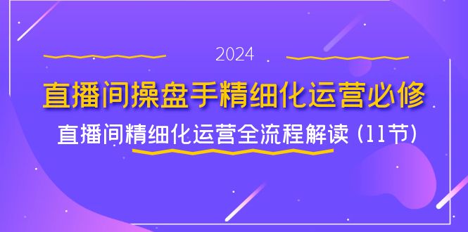 直播间-操盘手精细化运营必修，直播间精细化运营全流程解读 (11节)网赚项目-副业赚钱-互联网创业-资源整合八方网创