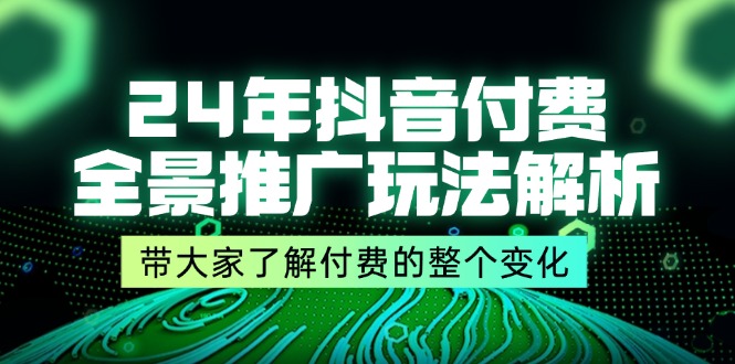 24年抖音付费 全景推广玩法解析，带大家了解付费的整个变化 (9节课)网赚项目-副业赚钱-互联网创业-资源整合八方网创