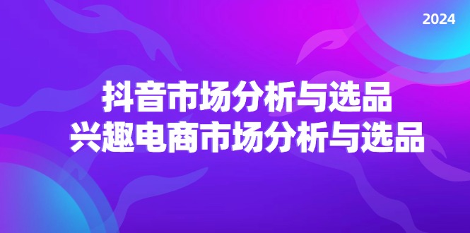2024抖音/市场分析与选品，兴趣电商市场分析与选品网赚项目-副业赚钱-互联网创业-资源整合八方网创