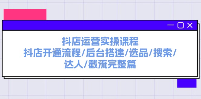 抖店运营实操课程：抖店开通流程/后台搭建/选品/搜索/达人/截流完整篇网赚项目-副业赚钱-互联网创业-资源整合八方网创