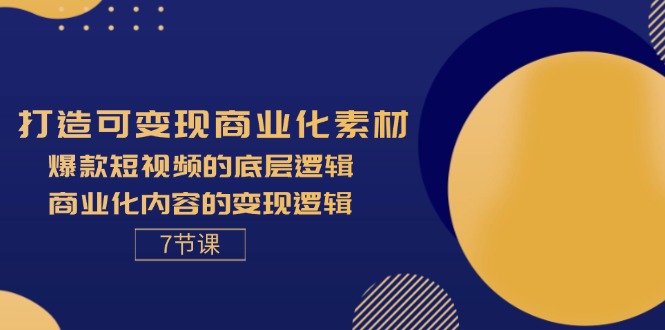 打造可变现商业化素材，爆款短视频的底层逻辑，商业化内容的变现逻辑-7节网赚项目-副业赚钱-互联网创业-资源整合八方网创