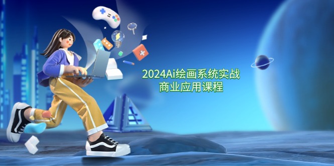 2024 Ai绘画系统实战商业应用课程，从零基础到精通系统教学（57节）网赚项目-副业赚钱-互联网创业-资源整合八方网创