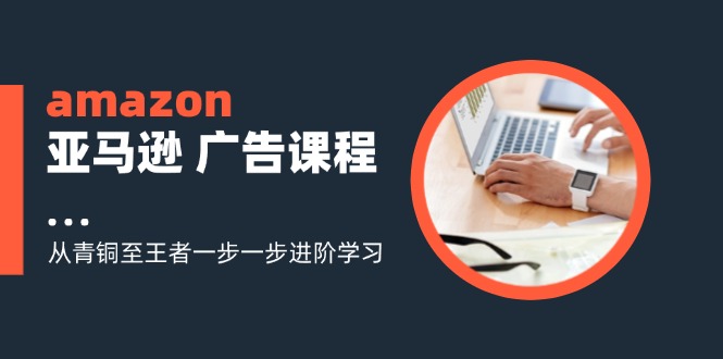 amazon亚马逊 广告课程：从青铜至王者一步一步进阶学习（16节）网赚项目-副业赚钱-互联网创业-资源整合八方网创