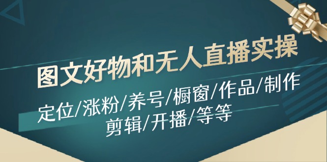 图文好物和无人直播实操：定位/涨粉/养号/橱窗/作品/制作/剪辑/开播/等等网赚项目-副业赚钱-互联网创业-资源整合八方网创