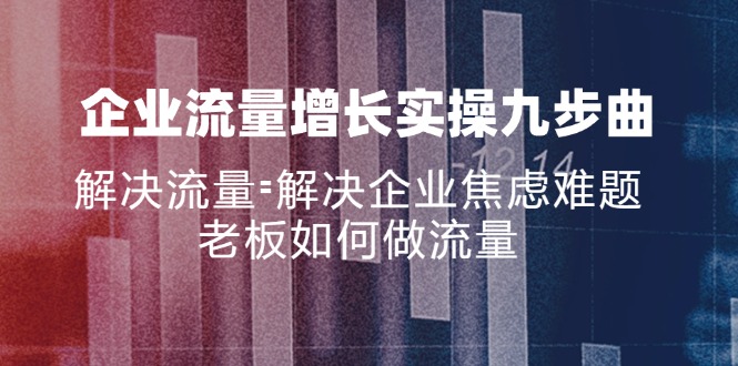 企业流量增长实战九步曲，解决流量=解决企业焦虑难题，老板如何做流量网赚项目-副业赚钱-互联网创业-资源整合八方网创