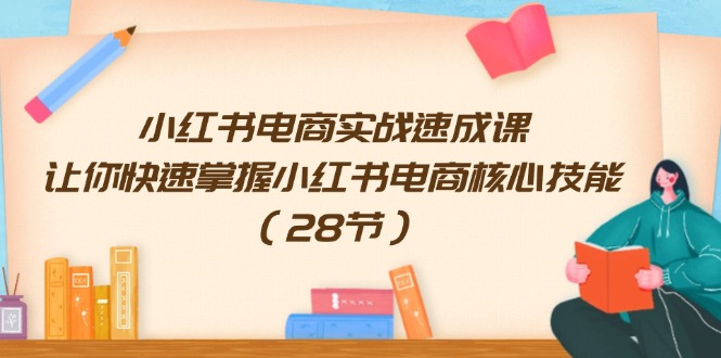 小红书电商实战速成课，让你快速掌握小红书电商核心技能（28节）网赚项目-副业赚钱-互联网创业-资源整合八方网创