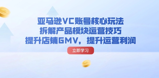 亚马逊VC账号核心玩法，拆解产品模块运营技巧，提升店铺GMV，提升运营利润网赚项目-副业赚钱-互联网创业-资源整合八方网创