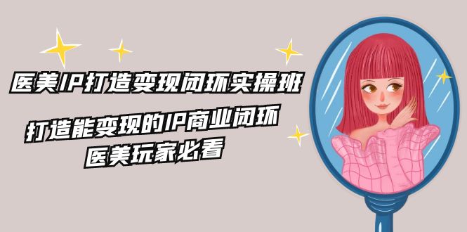 医美IP打造-变现闭环实操班，打造能变现的IP商业闭环，医美玩家必看-22节网赚项目-副业赚钱-互联网创业-资源整合八方网创