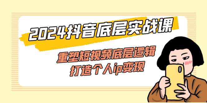 2024抖音底层实战课，重塑短视频底层逻辑，打造个人ip变现（52节课）网赚项目-副业赚钱-互联网创业-资源整合八方网创