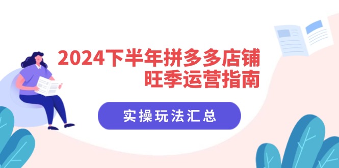 2024下半年拼多多店铺旺季运营指南：实操玩法汇总（8节课）网赚项目-副业赚钱-互联网创业-资源整合八方网创