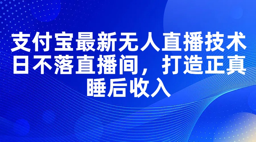 支付宝最新无人直播技术，日不落直播间，打造正真睡后收入网赚项目-副业赚钱-互联网创业-资源整合八方网创