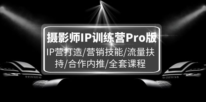 摄影师IP训练营Pro版，IP营打造/营销技能/流量扶持/合作内推/全套课程网赚项目-副业赚钱-互联网创业-资源整合八方网创