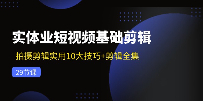 实体业短视频基础剪辑：拍摄剪辑实用10大技巧+剪辑全集（29节）网赚项目-副业赚钱-互联网创业-资源整合八方网创