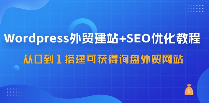 WordPress-外贸建站+SEO优化教程：从0到1搭建可获得询盘外贸网站-57节课网赚项目-副业赚钱-互联网创业-资源整合八方网创
