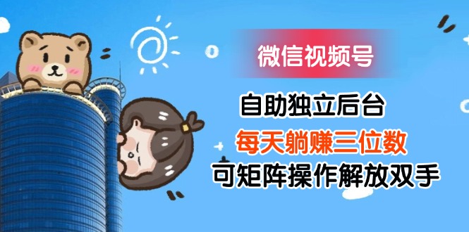 微信视频号自助独立后台每天躺赚三位数可矩阵操作解放双手网赚项目-副业赚钱-互联网创业-资源整合八方网创