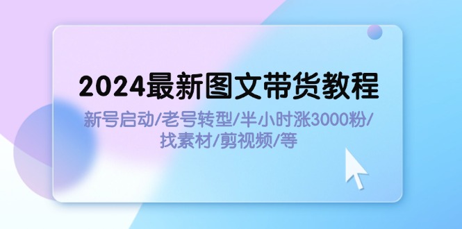 2024最新图文带货教程：新号启动/老号转型/半小时涨3000粉/找素材/剪辑网赚项目-副业赚钱-互联网创业-资源整合八方网创
