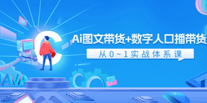 Ai 图文带货+数字人口播带货，从0~1实战体系课（43节）网赚项目-副业赚钱-互联网创业-资源整合八方网创