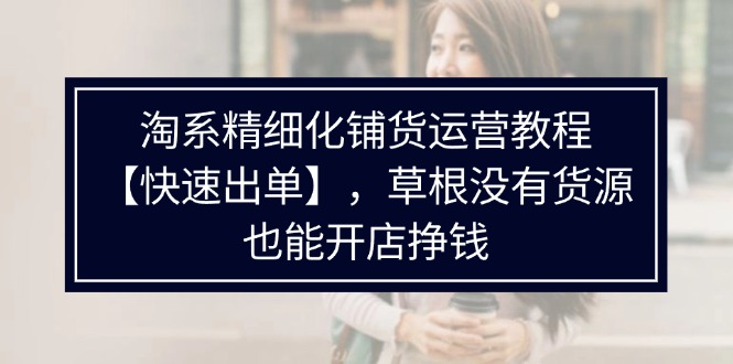 淘系精细化铺货运营教程【快速出单】，草根没有货源，也能开店挣钱网赚项目-副业赚钱-互联网创业-资源整合八方网创