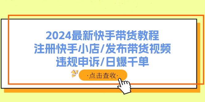 2024最新快手带货教程：注册快手小店/发布带货视频/违规申诉/日爆千单网赚项目-副业赚钱-互联网创业-资源整合八方网创
