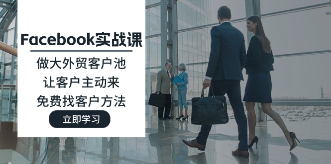 Facebook实战课：做大外贸客户池，让客户主动来，免费找客户方法网赚项目-副业赚钱-互联网创业-资源整合八方网创