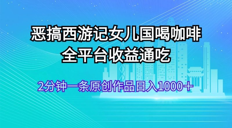 恶搞西游记女儿国喝咖啡 全平台收益通吃 2分钟一条原创作品日入1000＋网赚项目-副业赚钱-互联网创业-资源整合八方网创