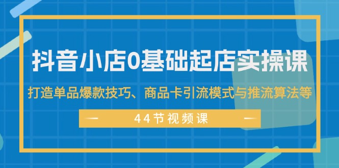 抖音小店0基础起店实操课，打造单品爆款技巧、商品卡引流模式与推流算法等网赚项目-副业赚钱-互联网创业-资源整合八方网创
